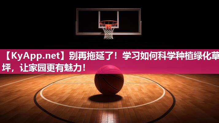 别再拖延了！学习如何科学种植绿化草坪，让家园更有魅力！