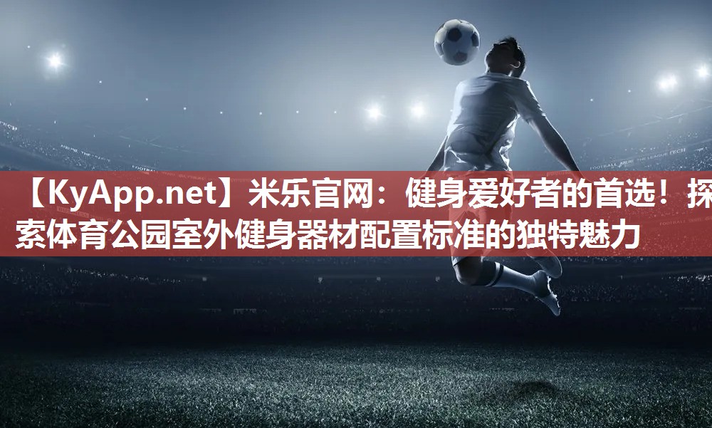 健身爱好者的首选！探索体育公园室外健身器材配置标准的独特魅力