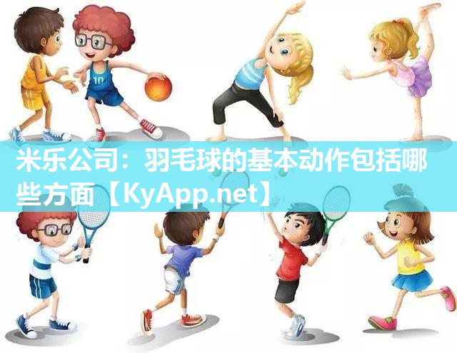 羽毛球的基本动作包括哪些方面
